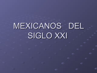 MEXICANOS DEL
SIGLO XXI

 