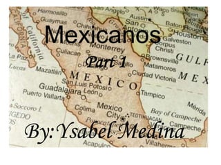 Mexicanos Part 1 By:Ysabel Medina 