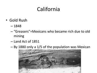 CaliforniaGold Rush1848“Greasers”=Mexicans who became rich due to old miningLand Act of 1851By 1880 only a 1/5 of the population was Mexican