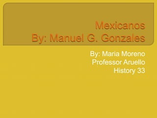 MexicanosBy: Manuel G. Gonzales By: Maria Moreno  Professor Aruello  History 33  
