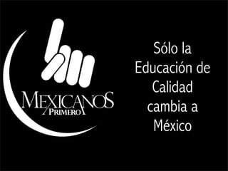 Sólo la
Educación de
   Calidad
  cambia a
   México
 