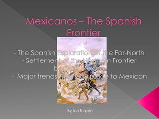Mexicanos – The Spanish Frontier - The Spanish Exploration of the Far-North - Settlement of the Northern Frontier beyond Mexico -  Major trends that took place to Mexican settlers  By Ian Turpen 