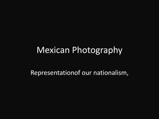 Mexican Photography
Representationof our nationalism,
 