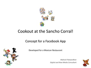 Cookout at the Sancho Corral!

   Concept for a Facebook App

     Developed for a Mexican Restaurant



                                       Mahesh Patwardhan
                          Digital and New Media Consultant
 