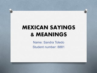 MEXICAN SAYINGS
& MEANINGS
Name: Sandra Toledo
Student number: 8881
 