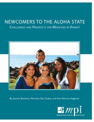NEWCOMERS TO THE ALOHA STATE
Challenges and Prospects for Mexicans in Hawai’i
By Jeanne Batalova, Monisha Das Gupta, and Sue Patricia Haglund
 
