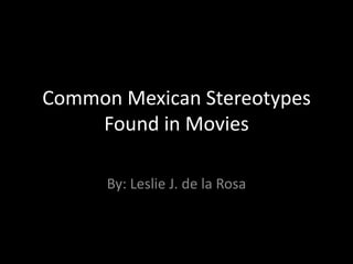 Common Mexican Stereotypes
    Found in Movies

      By: Leslie J. de la Rosa
 