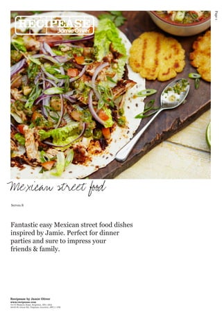 Page 1

Mexican street food
Serves 8

Fantastic easy Mexican street food dishes
inspired by Jamie. Perfect for dinner
parties and sure to impress your
friends & family.

Recipease by Jamie Oliver
www.recipease.com

72-73 Western Road, Brighton, BN1 2HA
48-50 St Johns Rd, Clapham Junction, SW11 1PR

 