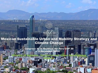 Mexican Sustainable Urban and Mobility Strategy and
Climate Change
Congreso de la Reublica del Peru COP 20
6 December, 2014
Ministry of Agrarian, Territorial and Urban Development
SEDATU
 