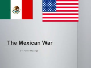  The Mexican War By: Yanniv Mbiango 