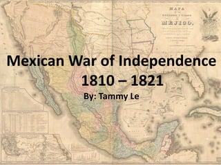 Mexican War of Independence	1810 – 1821By: Tammy Le 