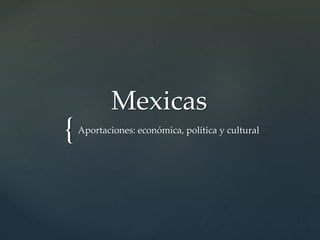 {
Mexicas
Aportaciones: económica, política y cultural
 
