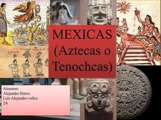 MEXICAS
(Aztecas o
Tenochcas)
Alumnos:
Alejandro Ibarra
Luis Alejandro valles
2A
 