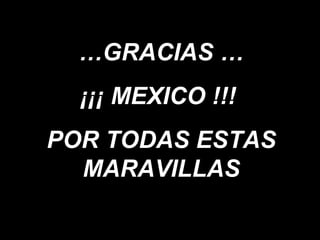 … GRACIAS … ¡¡¡ MEXICO !!!  POR TODAS ESTAS MARAVILLAS 