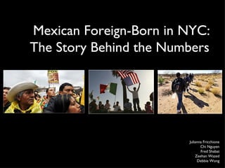 Mexican Foreign-Born in NYC: The Story Behind the Numbers  Julianna Fricchione  Chi Nguyen  Fred Shabat  Zeehan Wazed  Debbie Wong  