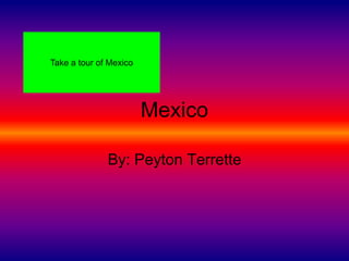 Take a tour of Mexico




                        Mexico

              By: Peyton Terrette
 