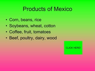 Products of Mexico
•   Corn, beans, rice
•   Soybeans, wheat, cotton
•   Coffee, fruit, tomatoes
•   Beef, poultry, dairy, wood

                                 CLICK HERE!
 