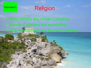 Click Here!!!
                Religion
 • Many people are roman Catholics
 • Roman Catholics are expanding
 • 95% of Mexicans are Roman Catholics
 