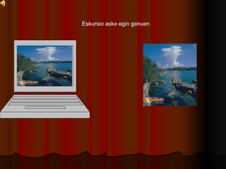 Eskursio asko egin genuen
 