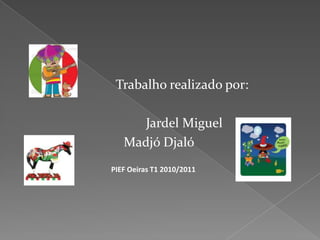                              Trabalho realizado por:                                      Jardel MiguelMadjó Djaló      PIEF Oeiras T1 2010/2011