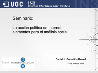 Seminario:

La acción política en Internet,
elementos para el análisis social




                         Daniel J. Bobadilla Bernal
                                    8 de Julio de 2008
 