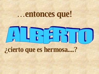 … entonces que! ¿cierto que es hermosa....? ALBERTO 