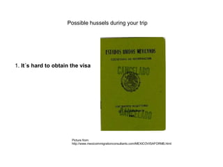 Possible hussels during your trip 1.  It´s hard to obtain the visa   Picture from:  http://www.mexicoimmigrationconsultants.com/MEXICOVISAFORMS.html 