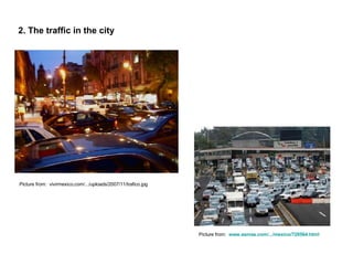 2. The traffic in the city   Picture from:  vivirmexico.com/.../uploads/2007/11/trafico.jpg Picture from:  www.esmas.com/.../mexico/728564.html 