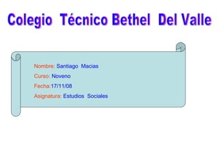 Colegio  Técnico Bethel  Del Valle Nombre:  Santiago  Macias   Curso:  Noveno Fecha: 17/11/08 Asignatura:  Estudios  Sociales  