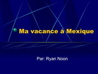 Ma vacance à Mexique Par: Ryan Noon 