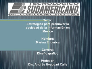 Tema:
Estrategias para promover la
sociedad de la información en
México
Nombre:
Marina Enderica
Carrera:
Diseño grafico
Profesor:
Dis. Andrés Uyaguari Calle
 