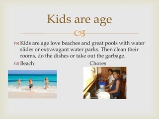 
 Kids are age love beaches and great pools with water
slides or extravagant water parks. Then clean their
rooms, do the dishes or take out the garbage.
 Beach Chores

Kids are age
 