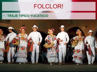 FOLCLOR!
• TRAJE TIPICO YUCATECO

 