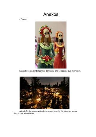 Anexos
- Festas:
Essas bonecas simbolizam as damas da alta sociedade que morreram.
A tradição diz que as velas iluminam o caminho de volta das almas,
depois das festividades.
 