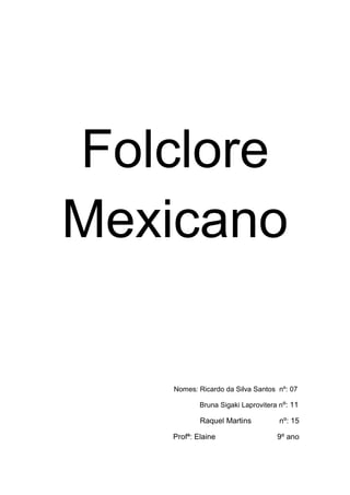 Folclore
Mexicano
Nomes: Ricardo da Silva Santos nº: 07
Bruna Sigaki Laprovitera nº: 11
Raquel Martins nº: 15
Profª: Elaine 9º ano
 