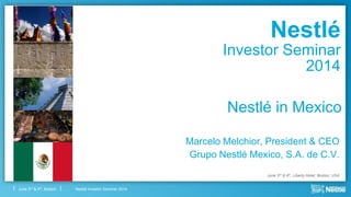 Nestlé Investor Seminar 2014June 3rd & 4th, Boston
Nestlé in Mexico
Marcelo Melchior, President & CEO
Grupo Nestlé Mexico, S.A. de C.V.
June 3rd & 4th, Liberty Hotel, Boston, USA
Nestlé
Investor Seminar
2014
 