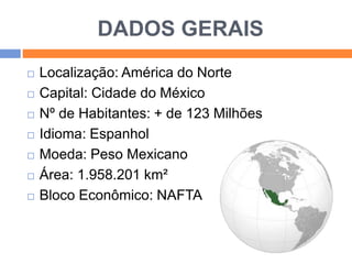 DADOS GERAIS 
 Localização: América do Norte 
 Capital: Cidade do México 
 Nº de Habitantes: + de 123 Milhões 
 Idioma: Espanhol 
 Moeda: Peso Mexicano 
 Área: 1.958.201 km² 
 Bloco Econômico: NAFTA 
 