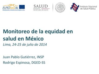Monitoreo de la equidad en
salud en México
Lima, 24-25 de julio de 2014
Juan Pablo Gutiérrez, INSP
Rodrigo Espinosa, DGED-SS
 