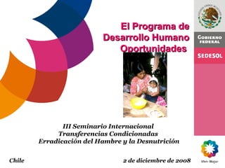 El Programa deEl Programa de
Desarrollo HumanoDesarrollo Humano
OportunidadesOportunidades
III Seminario Internacional
Transferencias Condicionadas
Erradicación del Hambre y la Desnutrición
Chile 2 de diciembre de 2008
 