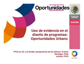 Uso de evidencia en el
diseño de programas:
Oportunidades Urbano
PTCs en AL y el Caribe: perspectivas de los últimos 10 años
Santiago, Chile
octubre, 2010
 