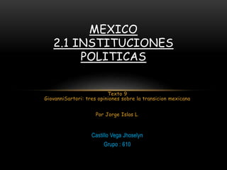 Texto 9
GiovanniSartori: tres opiniones sobre la transicion mexicana
Por Jorge Islas L.
Castillo Vega Jhoselyn
Grupo : 610
MEXICO
2.1 INSTITUCIONES
POLITICAS
 