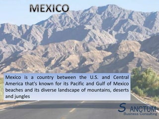 Mexico is a country between the U.S. and Central
America that's known for its Pacific and Gulf of Mexico
beaches and its diverse landscape of mountains, deserts
and jungles
Business Consulting
S ANCTUM
 