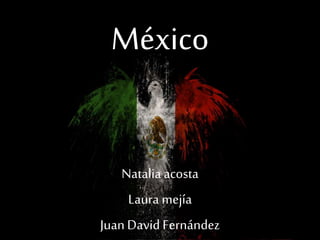 México
Natalia acosta
Laura mejía
JuanDavid Fernández
 