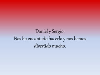 Daniel y Sergio:
Nos ha encantado hacerlo y nos hemos
divertido mucho.
 