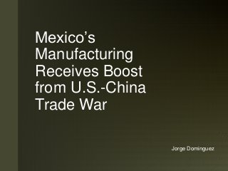 z
Mexico’s
Manufacturing
Receives Boost
from U.S.-China
Trade War
Jorge Dominguez
 