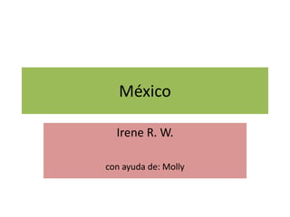 México
Irene R. W.
con ayuda de: Molly
 