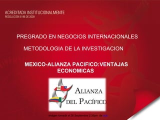 PREGRADO EN NEGOCIOS INTERNACIONALES

  METODOLOGIA DE LA INVESTIGACION

  MEXICO-ALIANZA PACIFICO:VENTAJAS
            ECONOMICAS




         Imágen tomada el 26 Septiembre 2:35pm de acá
 