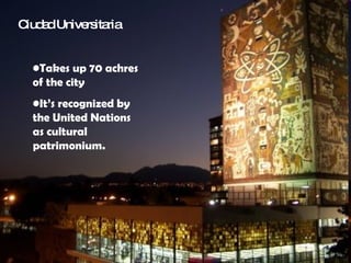 Ciudad Universitaria Takes up 70 achres of the city It’s recognized by the United Nations as cultural patrimonium.   