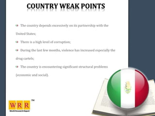 The country depends excessively on its partnership with the

United States;

   There is a high level of corruption;

   During the last few months, violence has increased especially the

drug cartels;

   The country is encountering significant structural problems

(economic and social).
 