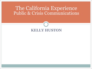 The California Experience
Public & Crisis Communications


       KELLY HUSTON
 